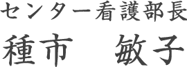 センター看護部長 種市 敏子